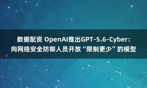 数据配资 OpenAI推出GPT-5.6-Cyber：向网络安全防御人员开放“限制更少”的模型