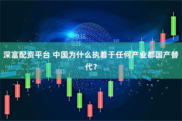 深富配资平台 中国为什么执着于任何产业都国产替代？