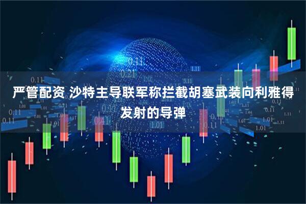 严管配资 沙特主导联军称拦截胡塞武装向利雅得发射的导弹