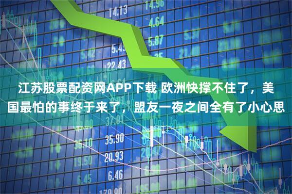 江苏股票配资网APP下载 欧洲快撑不住了，美国最怕的事终于来了，盟友一夜之间全有了小心思