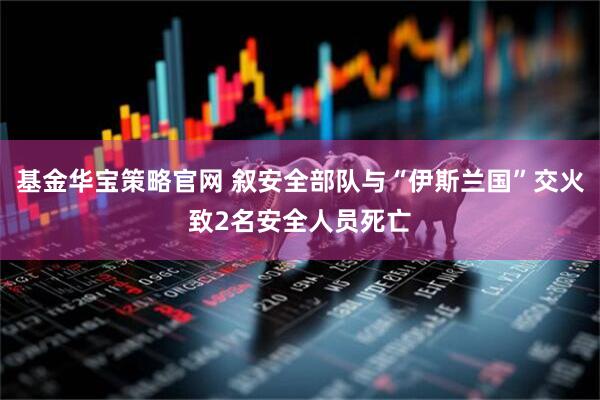 基金华宝策略官网 叙安全部队与“伊斯兰国”交火致2名安全人员死亡