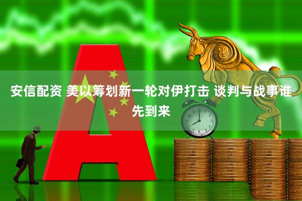 安信配资 美以筹划新一轮对伊打击 谈判与战事谁先到来