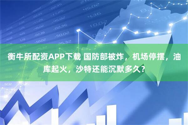 衡牛所配资APP下载 国防部被炸，机场停摆，油库起火，沙特还能沉默多久？